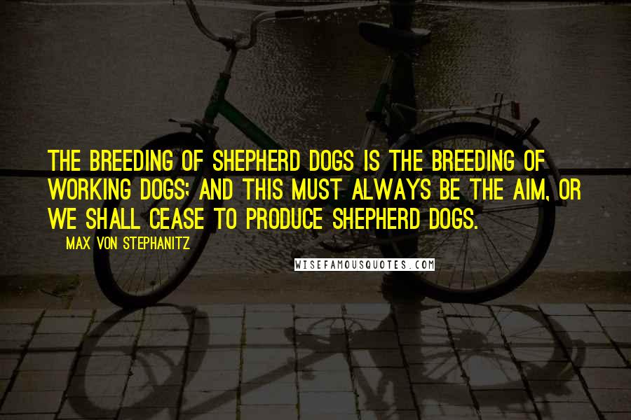 Max Von Stephanitz Quotes: The breeding of shepherd dogs is the breeding of working dogs; and this must always be the aim, or we shall cease to produce shepherd dogs.