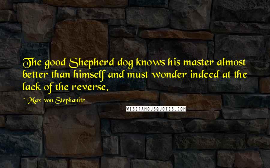 Max Von Stephanitz Quotes: The good Shepherd dog knows his master almost better than himself and must wonder indeed at the lack of the reverse.