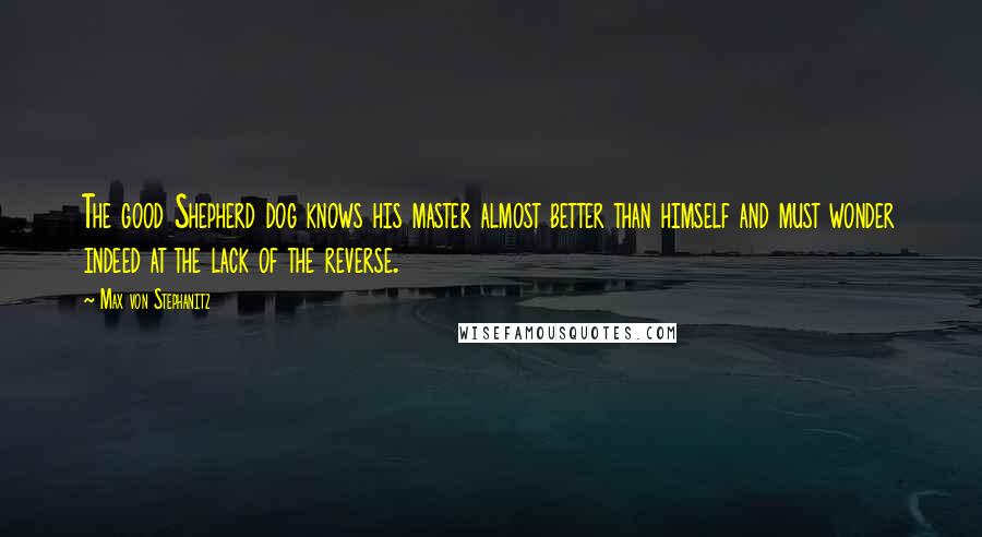 Max Von Stephanitz Quotes: The good Shepherd dog knows his master almost better than himself and must wonder indeed at the lack of the reverse.