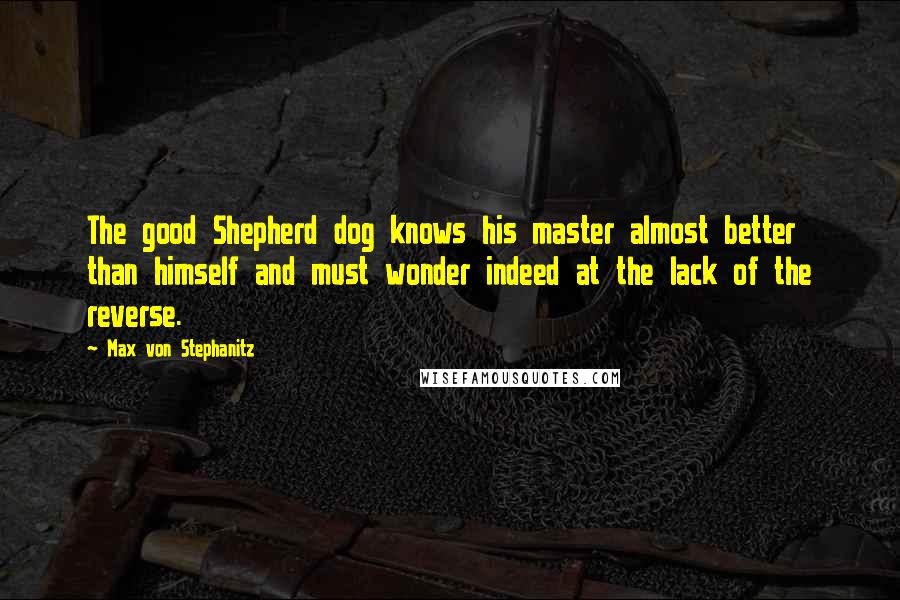Max Von Stephanitz Quotes: The good Shepherd dog knows his master almost better than himself and must wonder indeed at the lack of the reverse.