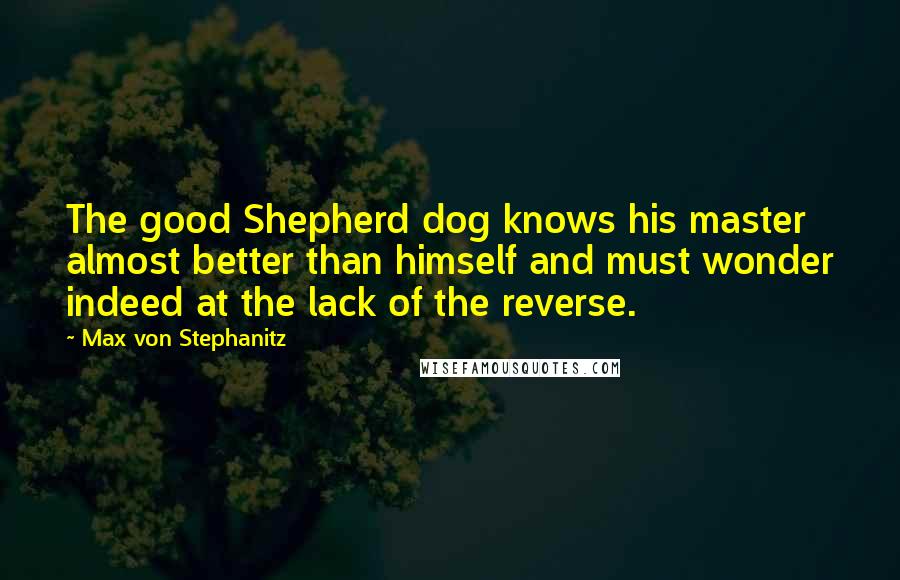 Max Von Stephanitz Quotes: The good Shepherd dog knows his master almost better than himself and must wonder indeed at the lack of the reverse.