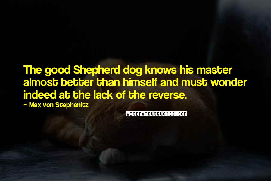 Max Von Stephanitz Quotes: The good Shepherd dog knows his master almost better than himself and must wonder indeed at the lack of the reverse.