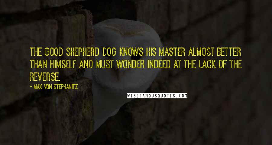 Max Von Stephanitz Quotes: The good Shepherd dog knows his master almost better than himself and must wonder indeed at the lack of the reverse.