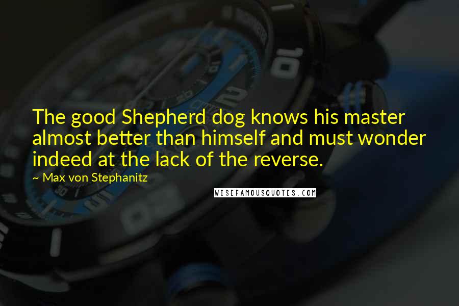 Max Von Stephanitz Quotes: The good Shepherd dog knows his master almost better than himself and must wonder indeed at the lack of the reverse.