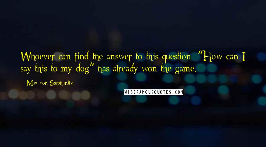 Max Von Stephanitz Quotes: Whoever can find the answer to this question: "How can I say this to my dog" has already won the game.