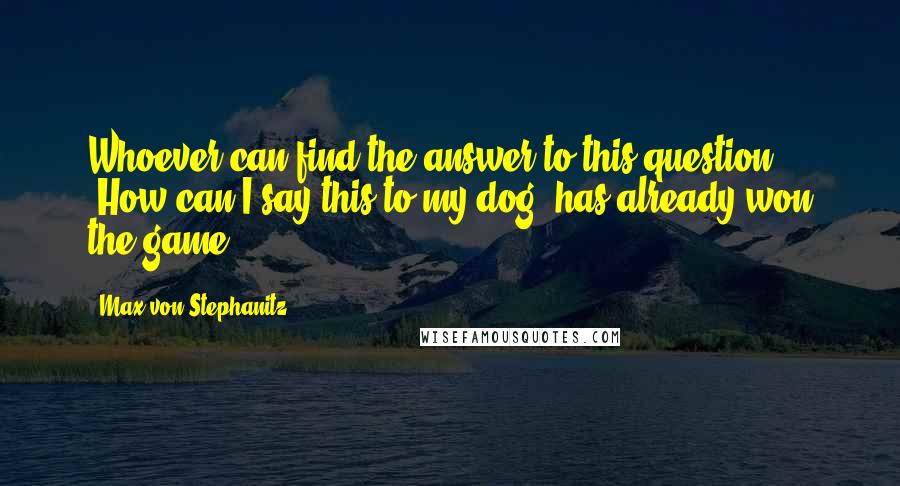 Max Von Stephanitz Quotes: Whoever can find the answer to this question: "How can I say this to my dog" has already won the game.