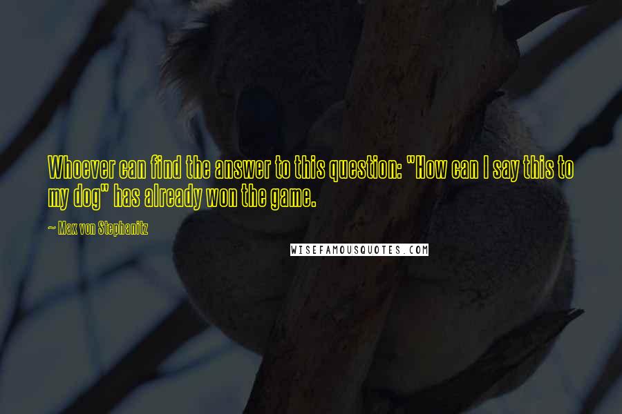 Max Von Stephanitz Quotes: Whoever can find the answer to this question: "How can I say this to my dog" has already won the game.