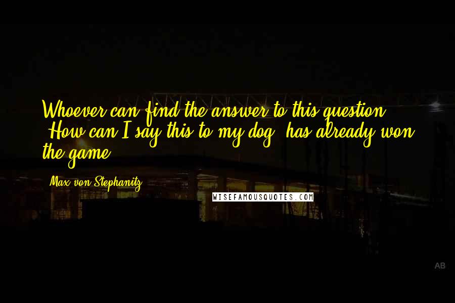 Max Von Stephanitz Quotes: Whoever can find the answer to this question: "How can I say this to my dog" has already won the game.