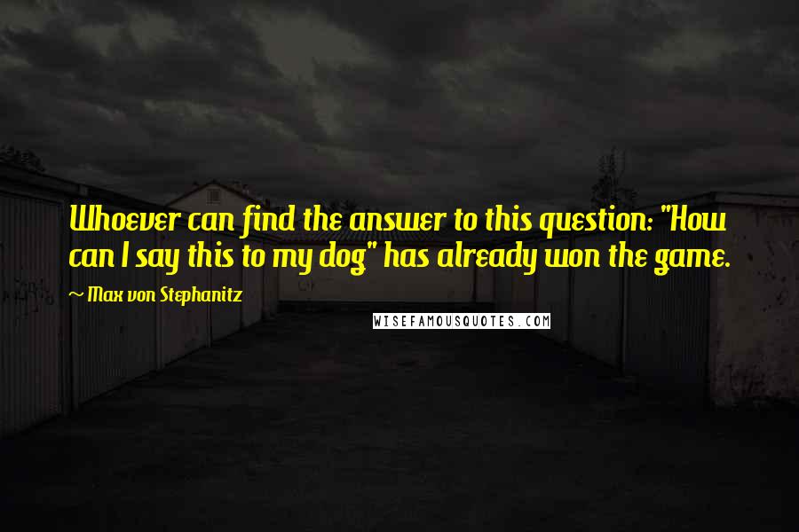 Max Von Stephanitz Quotes: Whoever can find the answer to this question: "How can I say this to my dog" has already won the game.