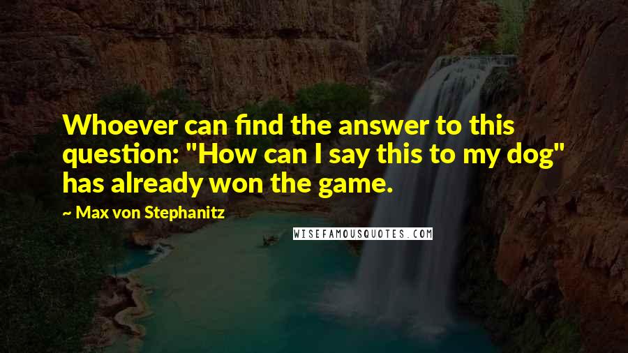 Max Von Stephanitz Quotes: Whoever can find the answer to this question: "How can I say this to my dog" has already won the game.