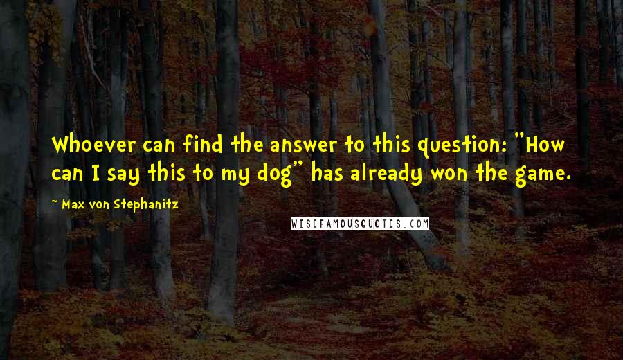 Max Von Stephanitz Quotes: Whoever can find the answer to this question: "How can I say this to my dog" has already won the game.