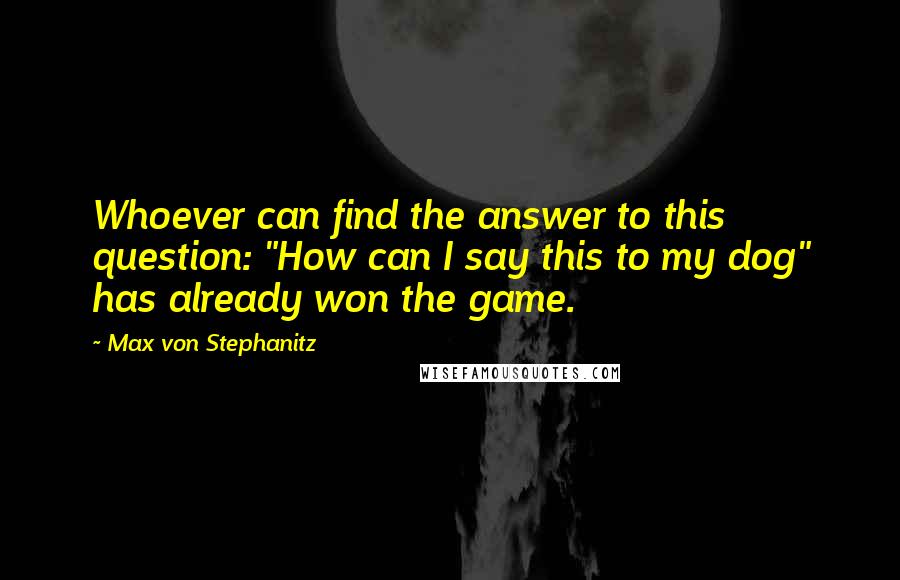 Max Von Stephanitz Quotes: Whoever can find the answer to this question: "How can I say this to my dog" has already won the game.