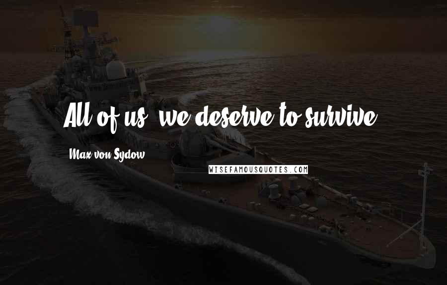 Max Von Sydow Quotes: All of us, we deserve to survive.