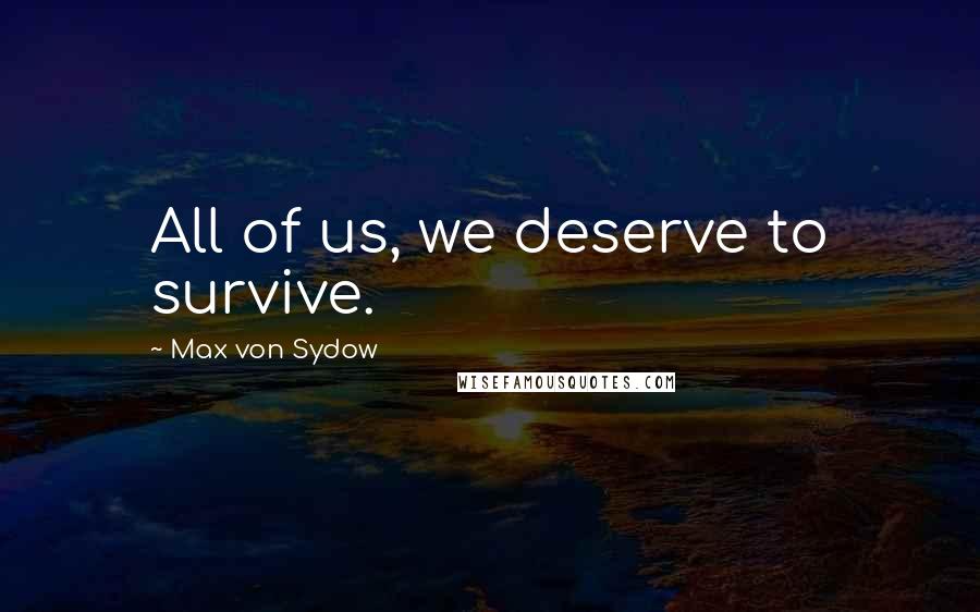 Max Von Sydow Quotes: All of us, we deserve to survive.