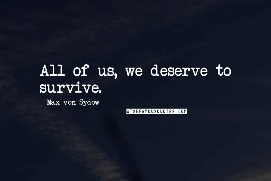 Max Von Sydow Quotes: All of us, we deserve to survive.