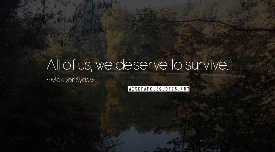 Max Von Sydow Quotes: All of us, we deserve to survive.