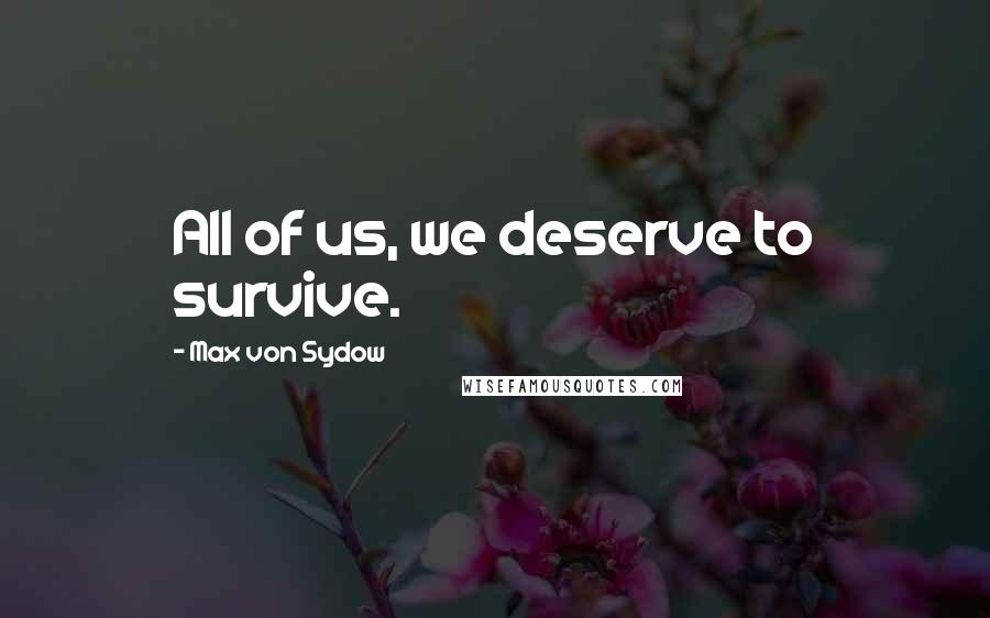 Max Von Sydow Quotes: All of us, we deserve to survive.