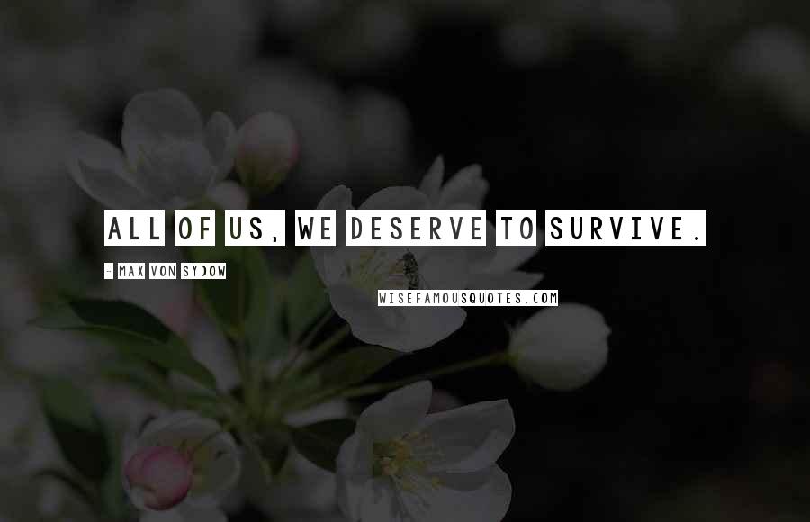 Max Von Sydow Quotes: All of us, we deserve to survive.