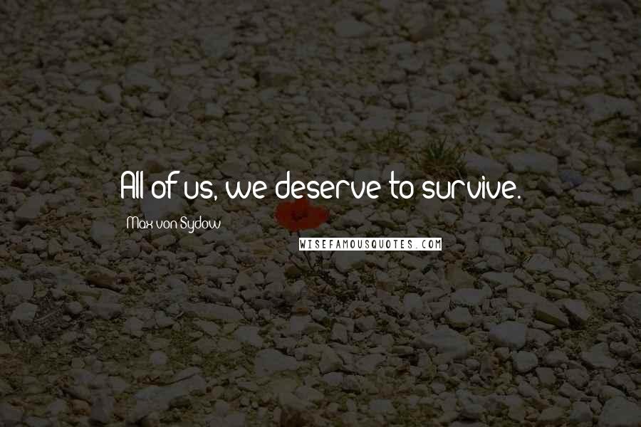 Max Von Sydow Quotes: All of us, we deserve to survive.