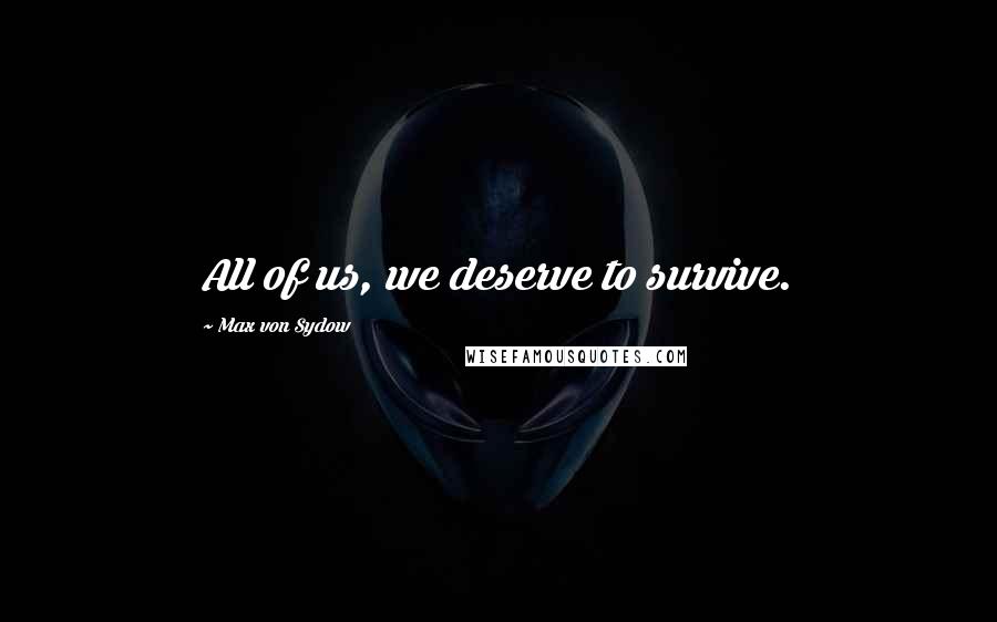 Max Von Sydow Quotes: All of us, we deserve to survive.