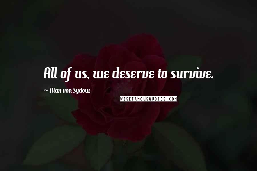 Max Von Sydow Quotes: All of us, we deserve to survive.