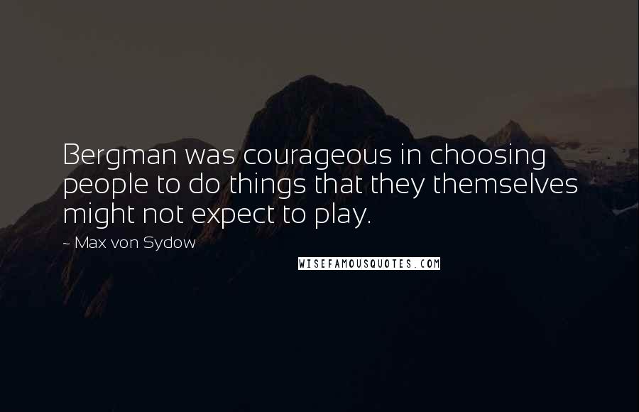 Max Von Sydow Quotes: Bergman was courageous in choosing people to do things that they themselves might not expect to play.