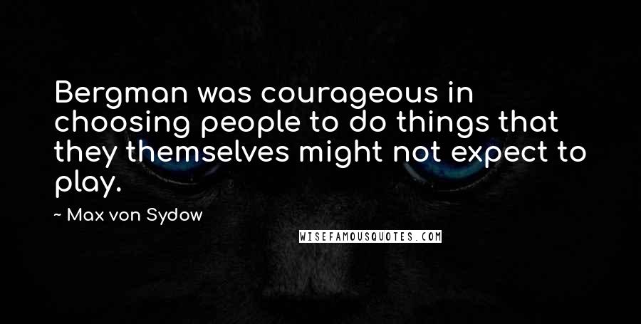 Max Von Sydow Quotes: Bergman was courageous in choosing people to do things that they themselves might not expect to play.