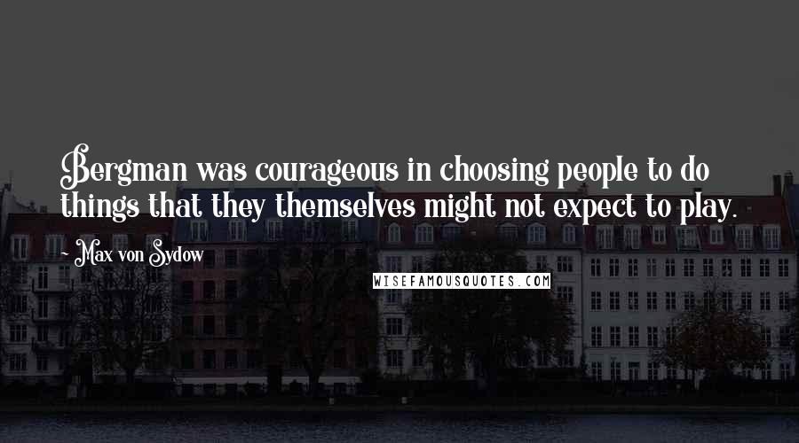 Max Von Sydow Quotes: Bergman was courageous in choosing people to do things that they themselves might not expect to play.