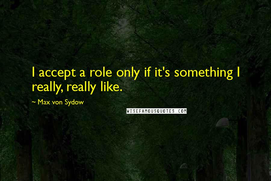Max Von Sydow Quotes: I accept a role only if it's something I really, really like.