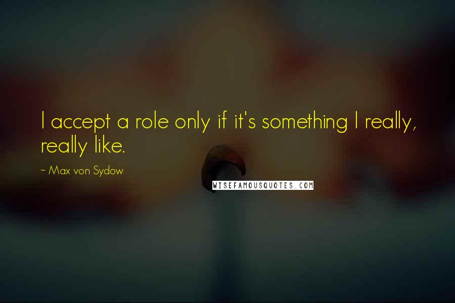 Max Von Sydow Quotes: I accept a role only if it's something I really, really like.
