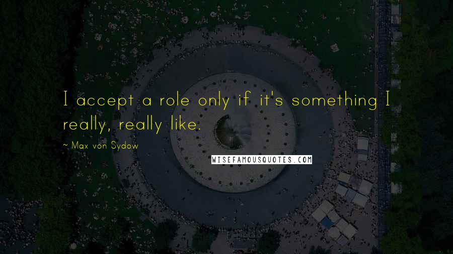 Max Von Sydow Quotes: I accept a role only if it's something I really, really like.