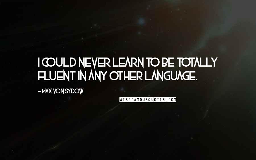 Max Von Sydow Quotes: I could never learn to be totally fluent in any other language.