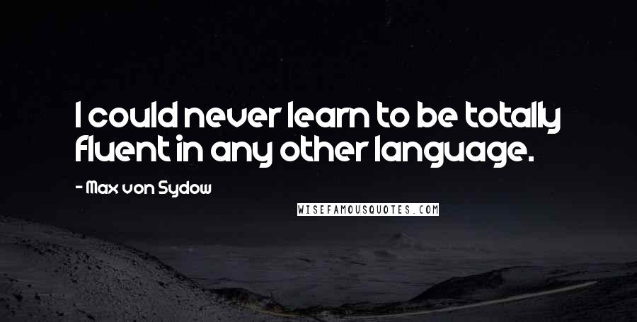 Max Von Sydow Quotes: I could never learn to be totally fluent in any other language.