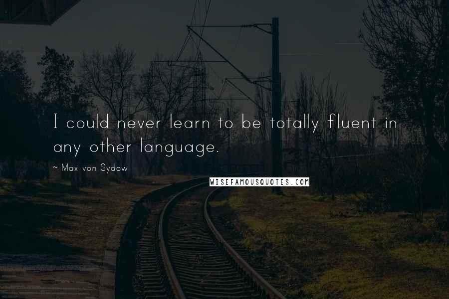 Max Von Sydow Quotes: I could never learn to be totally fluent in any other language.