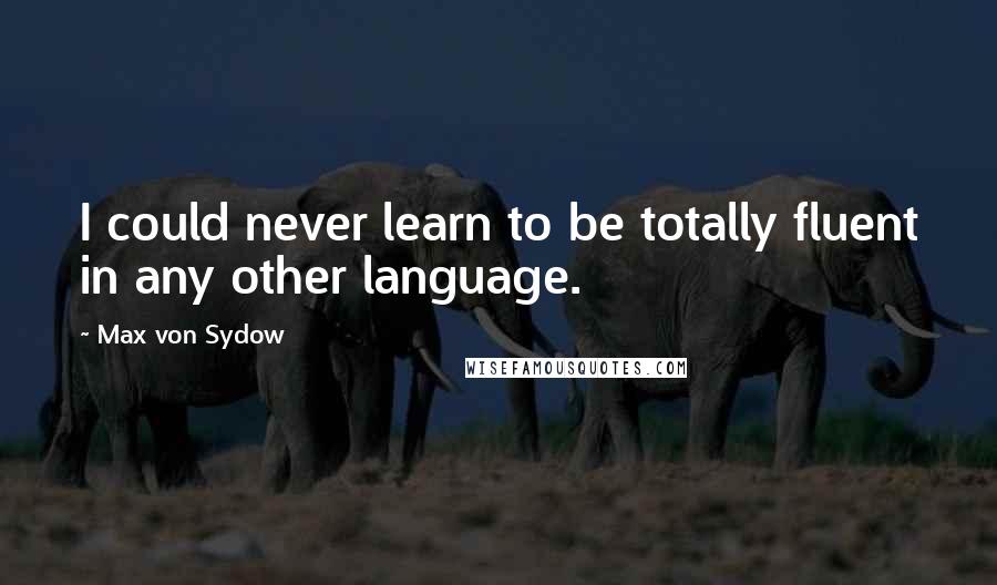 Max Von Sydow Quotes: I could never learn to be totally fluent in any other language.