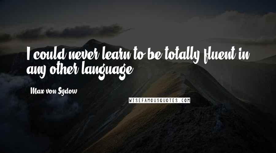 Max Von Sydow Quotes: I could never learn to be totally fluent in any other language.