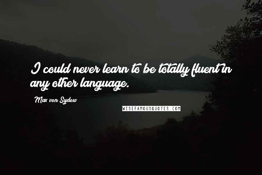 Max Von Sydow Quotes: I could never learn to be totally fluent in any other language.