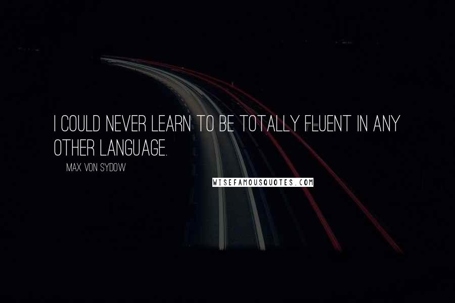 Max Von Sydow Quotes: I could never learn to be totally fluent in any other language.