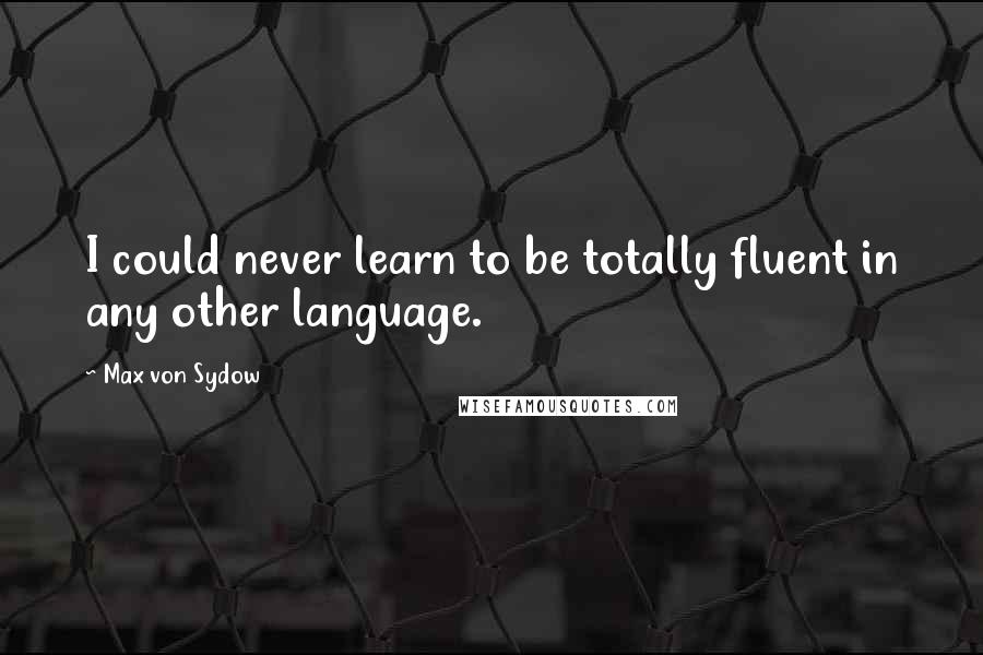 Max Von Sydow Quotes: I could never learn to be totally fluent in any other language.