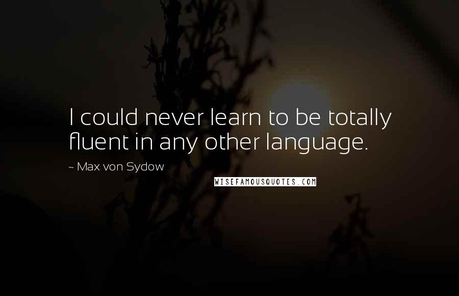 Max Von Sydow Quotes: I could never learn to be totally fluent in any other language.