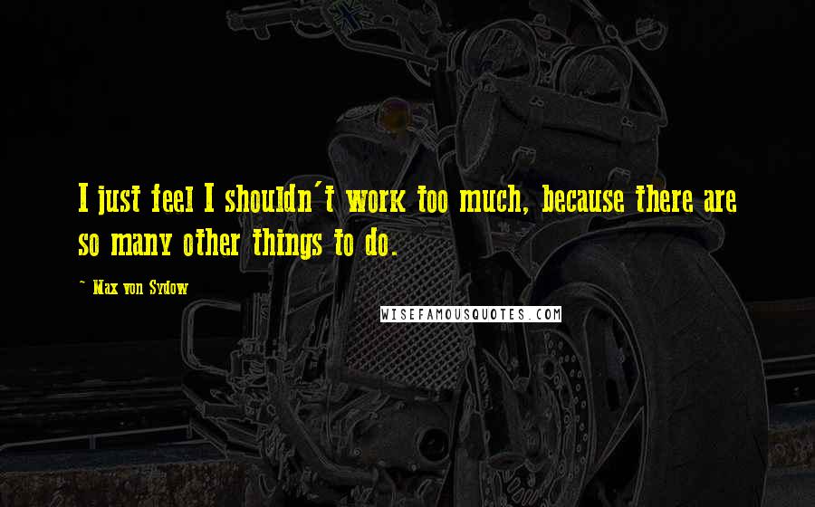 Max Von Sydow Quotes: I just feel I shouldn't work too much, because there are so many other things to do.
