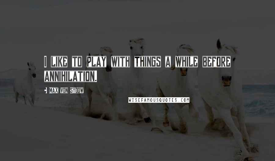 Max Von Sydow Quotes: I like to play with things a while before annihilation.