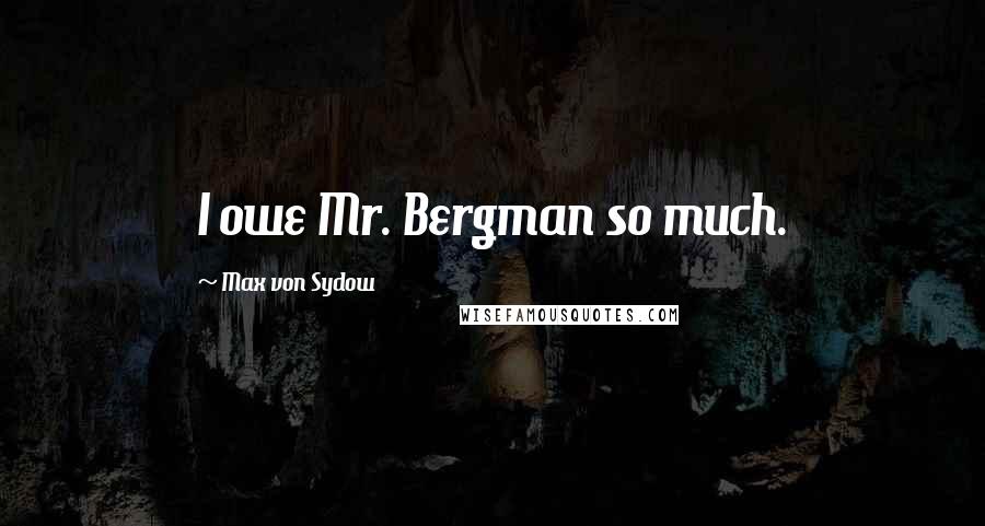 Max Von Sydow Quotes: I owe Mr. Bergman so much.