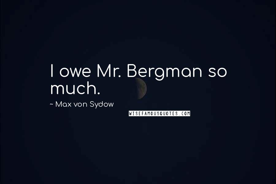 Max Von Sydow Quotes: I owe Mr. Bergman so much.