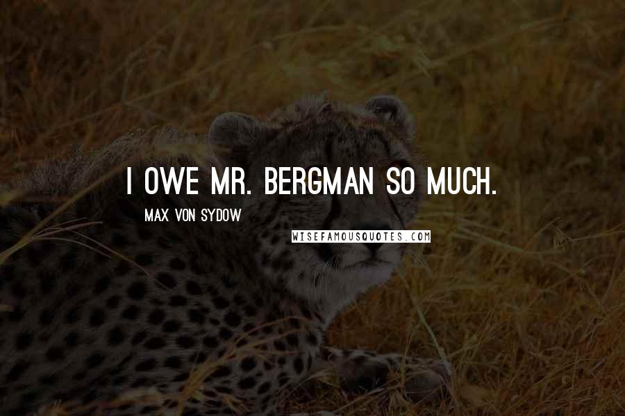 Max Von Sydow Quotes: I owe Mr. Bergman so much.