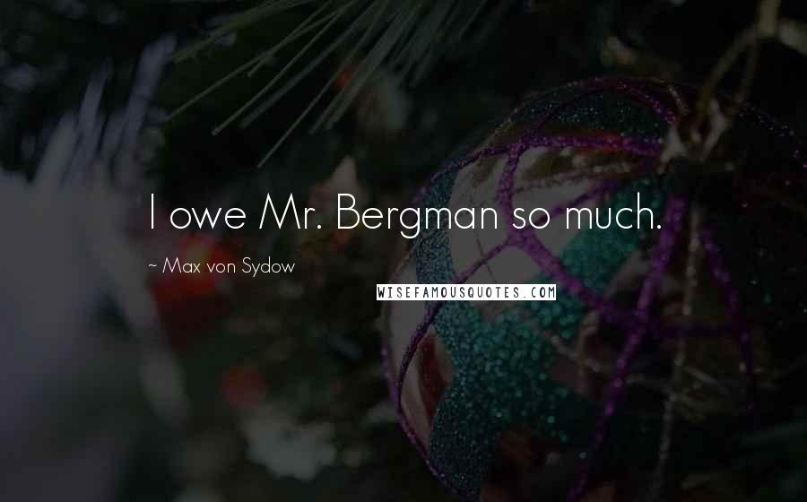 Max Von Sydow Quotes: I owe Mr. Bergman so much.