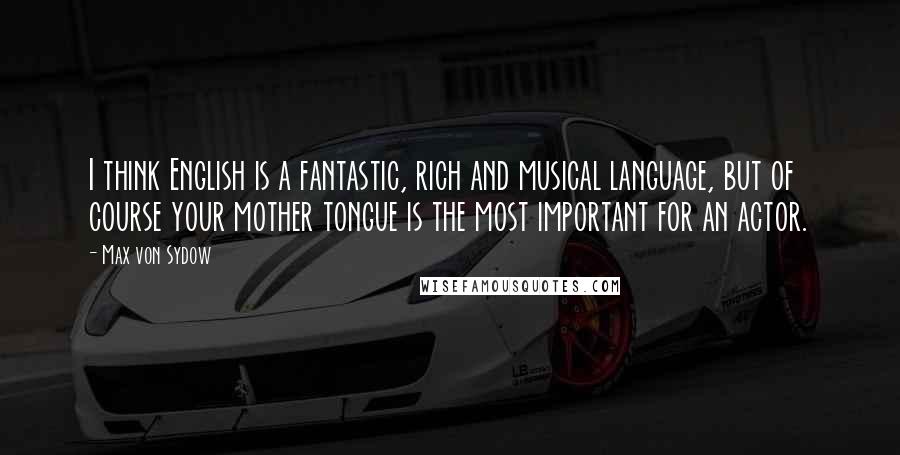 Max Von Sydow Quotes: I think English is a fantastic, rich and musical language, but of course your mother tongue is the most important for an actor.
