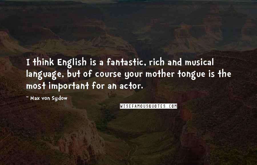 Max Von Sydow Quotes: I think English is a fantastic, rich and musical language, but of course your mother tongue is the most important for an actor.