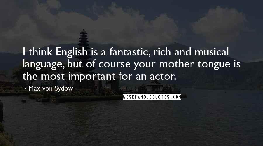 Max Von Sydow Quotes: I think English is a fantastic, rich and musical language, but of course your mother tongue is the most important for an actor.