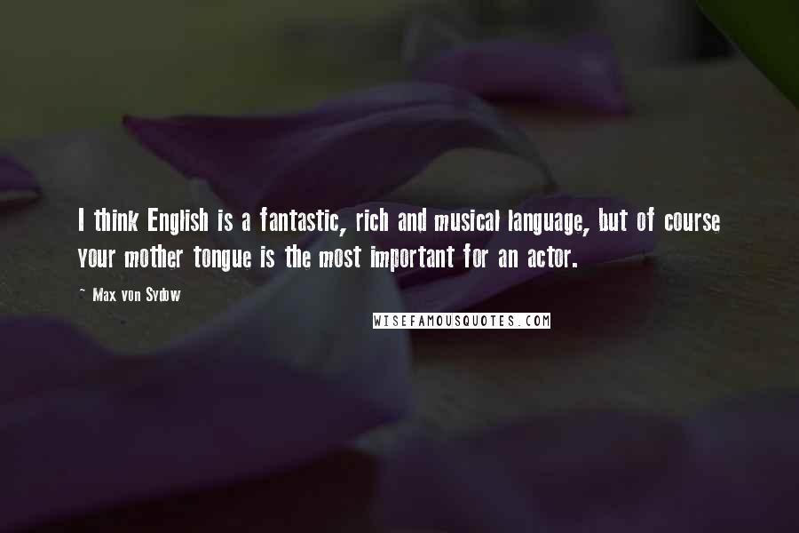 Max Von Sydow Quotes: I think English is a fantastic, rich and musical language, but of course your mother tongue is the most important for an actor.